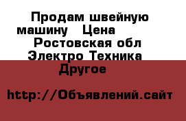 Продам швейную машину › Цена ­ 2 000 - Ростовская обл. Электро-Техника » Другое   